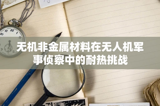 无机非金属材料在无人机军事侦察中的耐热挑战