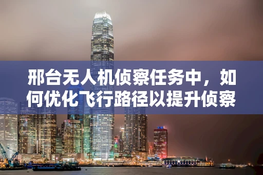 邢台无人机侦察任务中，如何优化飞行路径以提升侦察效率？