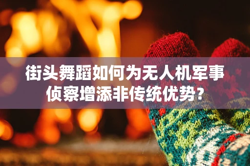 街头舞蹈如何为无人机军事侦察增添非传统优势？