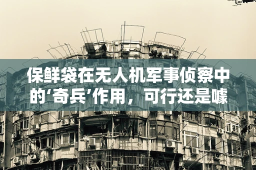 保鲜袋在无人机军事侦察中的‘奇兵’作用，可行还是噱头？