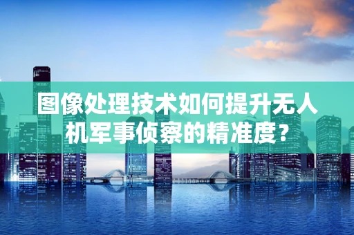 图像处理技术如何提升无人机军事侦察的精准度？