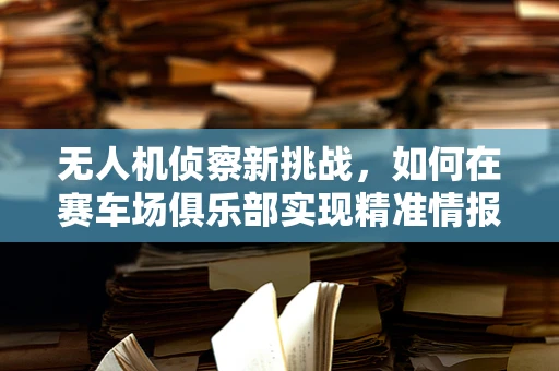 无人机侦察新挑战，如何在赛车场俱乐部实现精准情报收集？