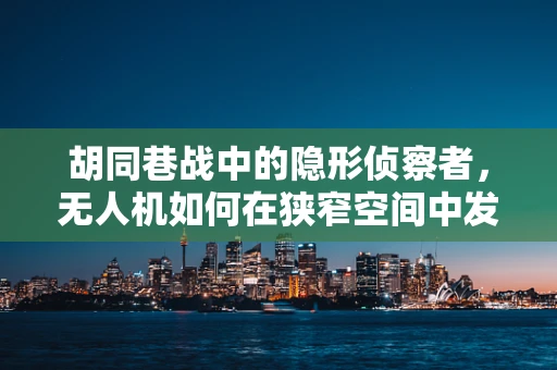 胡同巷战中的隐形侦察者，无人机如何在狭窄空间中发挥其军事侦察优势？