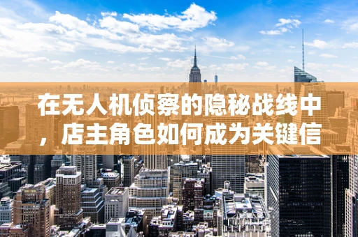 在无人机侦察的隐秘战线中，店主角色如何成为关键信息枢纽？