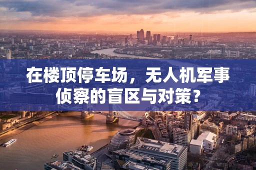 在楼顶停车场，无人机军事侦察的盲区与对策？