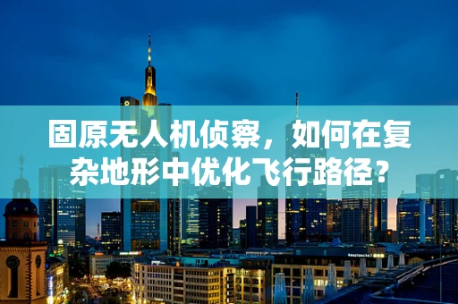固原无人机侦察，如何在复杂地形中优化飞行路径？