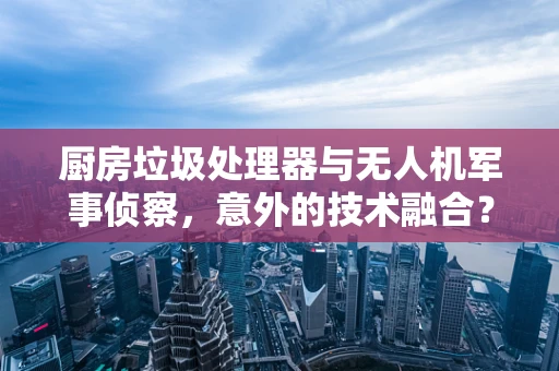 厨房垃圾处理器与无人机军事侦察，意外的技术融合？