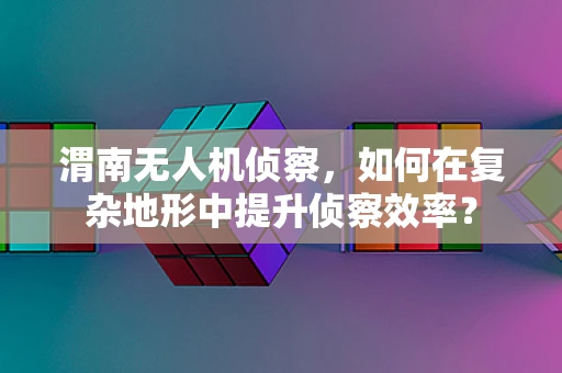 渭南无人机侦察，如何在复杂地形中提升侦察效率？