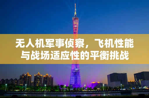无人机军事侦察，飞机性能与战场适应性的平衡挑战