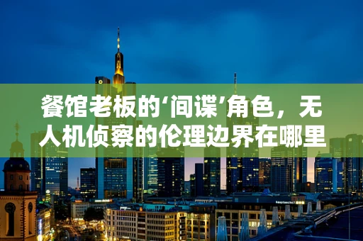 餐馆老板的‘间谍’角色，无人机侦察的伦理边界在哪里？