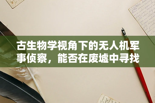 古生物学视角下的无人机军事侦察，能否在废墟中寻找历史的化石？