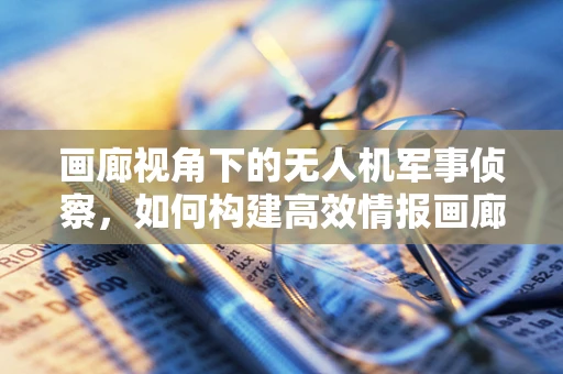 画廊视角下的无人机军事侦察，如何构建高效情报画廊？