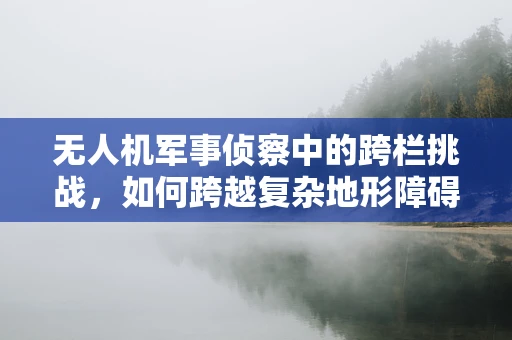无人机军事侦察中的跨栏挑战，如何跨越复杂地形障碍？