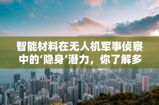 智能材料在无人机军事侦察中的‘隐身’潜力，你了解多少？