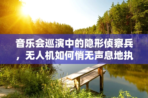 音乐会巡演中的隐形侦察兵，无人机如何悄无声息地执行军事侦察任务？