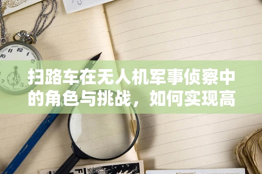 扫路车在无人机军事侦察中的角色与挑战，如何实现高效路径规划？