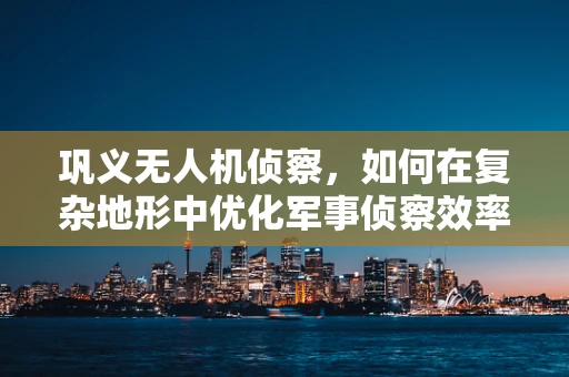 巩义无人机侦察，如何在复杂地形中优化军事侦察效率？