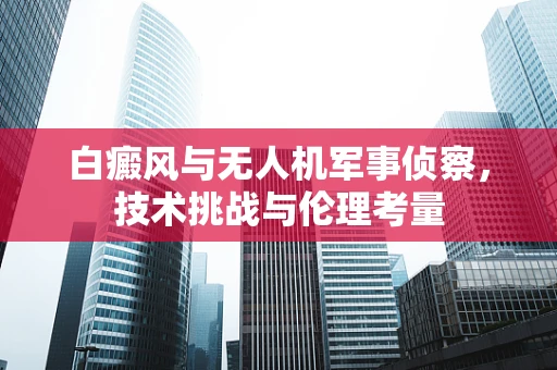 白癜风与无人机军事侦察，技术挑战与伦理考量