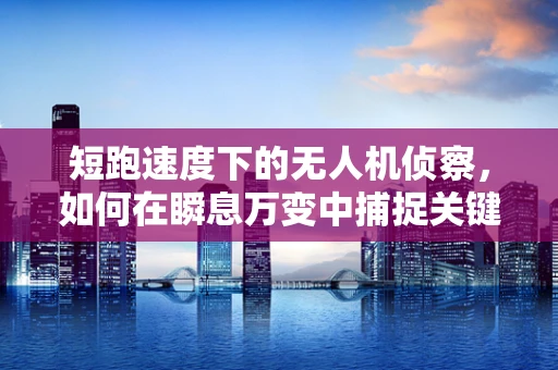 短跑速度下的无人机侦察，如何在瞬息万变中捕捉关键信息？