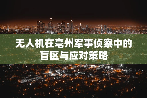 无人机在亳州军事侦察中的盲区与应对策略