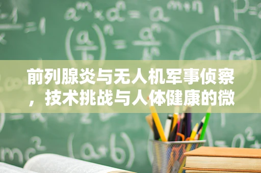 前列腺炎与无人机军事侦察，技术挑战与人体健康的微妙联系