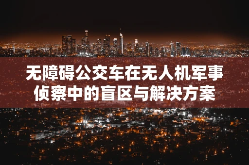 无障碍公交车在无人机军事侦察中的盲区与解决方案