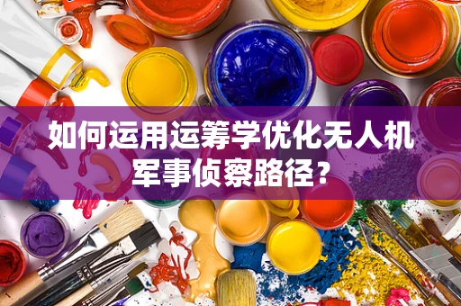 如何运用运筹学优化无人机军事侦察路径？