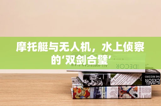 摩托艇与无人机，水上侦察的‘双剑合璧’