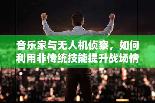 音乐家与无人机侦察，如何利用非传统技能提升战场情报收集？