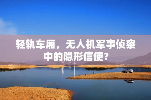 轻轨车厢，无人机军事侦察中的隐形信使？