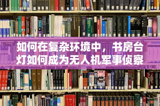 如何在复杂环境中，书房台灯如何成为无人机军事侦察的隐形助手？