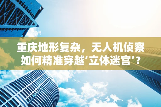 重庆地形复杂，无人机侦察如何精准穿越‘立体迷宫’？