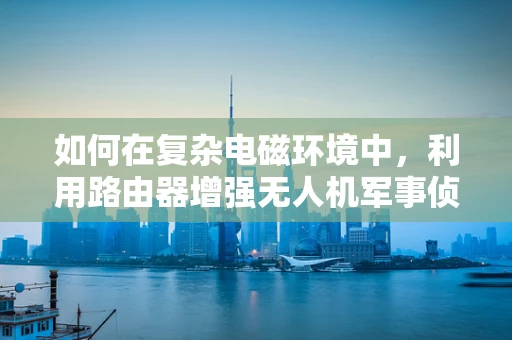 如何在复杂电磁环境中，利用路由器增强无人机军事侦察的通信稳定性？