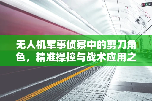 无人机军事侦察中的剪刀角色，精准操控与战术应用之谜