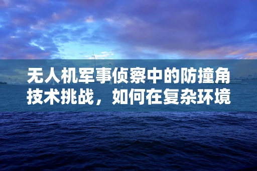 无人机军事侦察中的防撞角技术挑战，如何在复杂环境中确保安全飞行？