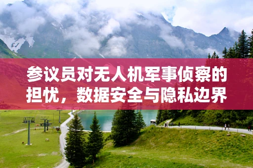 参议员对无人机军事侦察的担忧，数据安全与隐私边界何在？