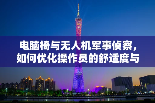 电脑椅与无人机军事侦察，如何优化操作员的舒适度与效率？