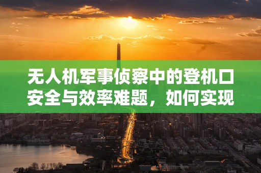 无人机军事侦察中的登机口安全与效率难题，如何实现快速、安全部署？