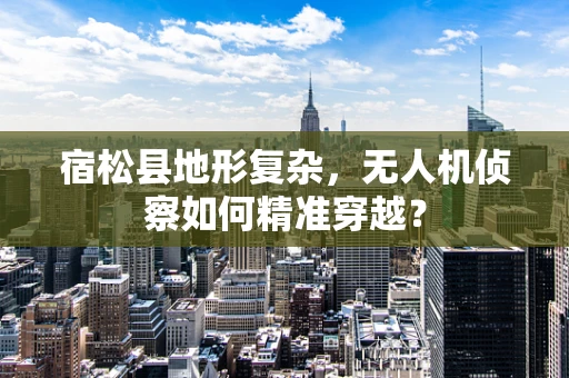 宿松县地形复杂，无人机侦察如何精准穿越？