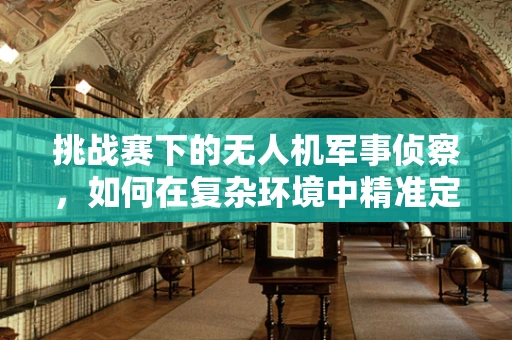 挑战赛下的无人机军事侦察，如何在复杂环境中精准定位与高效传输？