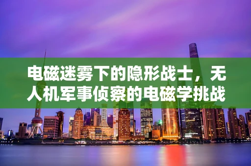 电磁迷雾下的隐形战士，无人机军事侦察的电磁学挑战与对策