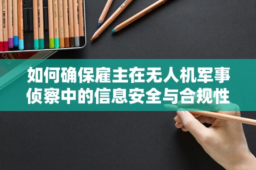 如何确保雇主在无人机军事侦察中的信息安全与合规性？