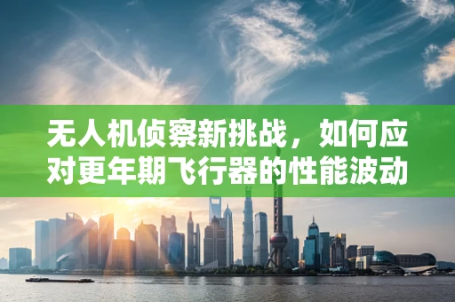 无人机侦察新挑战，如何应对更年期飞行器的性能波动？