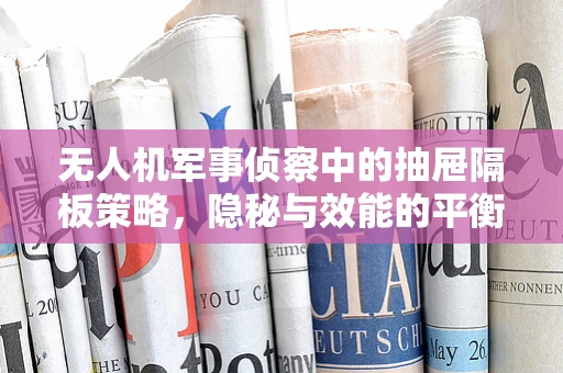 无人机军事侦察中的抽屉隔板策略，隐秘与效能的平衡艺术？