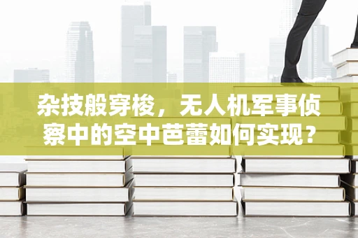 杂技般穿梭，无人机军事侦察中的空中芭蕾如何实现？