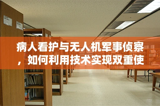 病人看护与无人机军事侦察，如何利用技术实现双重使命？
