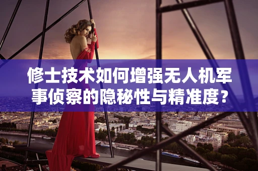 修士技术如何增强无人机军事侦察的隐秘性与精准度？