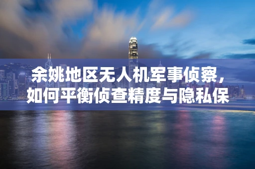 余姚地区无人机军事侦察，如何平衡侦查精度与隐私保护？