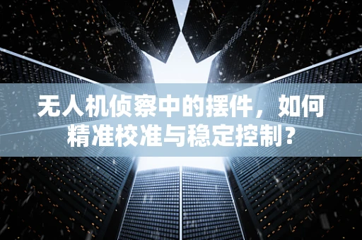 无人机侦察中的摆件，如何精准校准与稳定控制？
