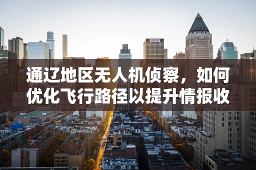 通辽地区无人机侦察，如何优化飞行路径以提升情报收集效率？